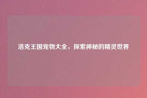 洛克王国宠物大全，探索神秘的精灵世界