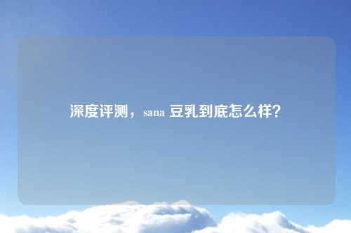 深度评测，sana 豆乳到底怎么样？