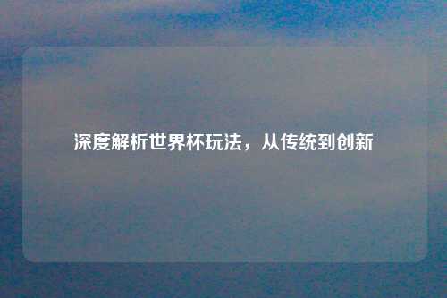 深度解析世界杯玩法，从传统到创新