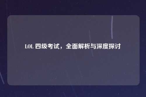LOL 四级考试，全面解析与深度探讨