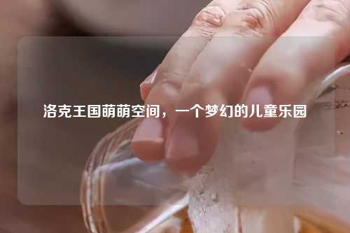 洛克王国萌萌空间，一个梦幻的儿童乐园
