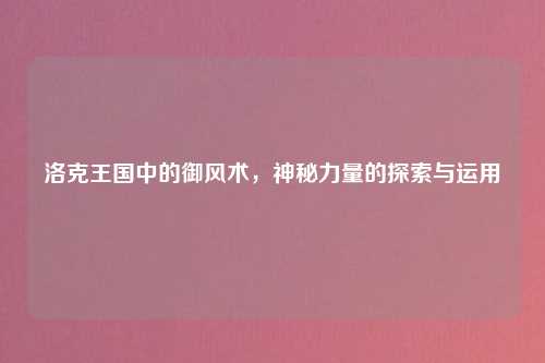 洛克王国中的御风术，神秘力量的探索与运用