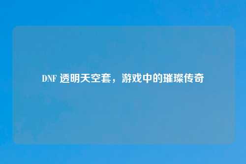 DNF 透明天空套，游戏中的璀璨传奇