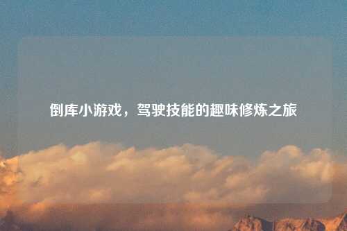 倒库小游戏，驾驶技能的趣味修炼之旅