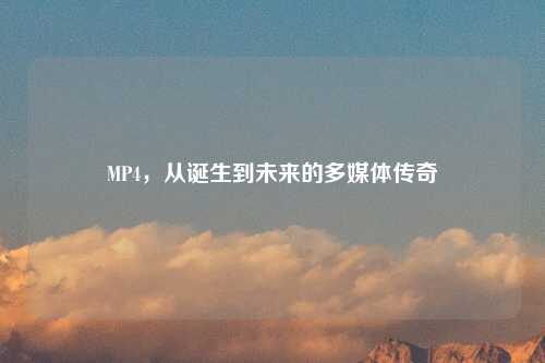 MP4，从诞生到未来的多媒体传奇