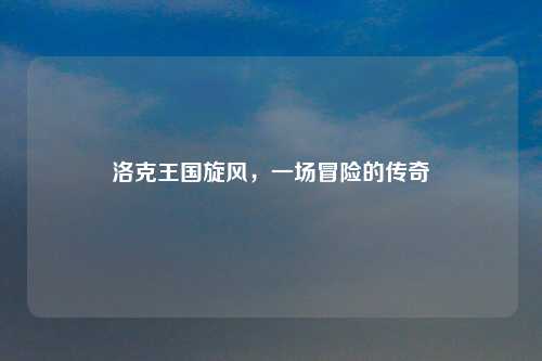 洛克王国旋风，一场冒险的传奇