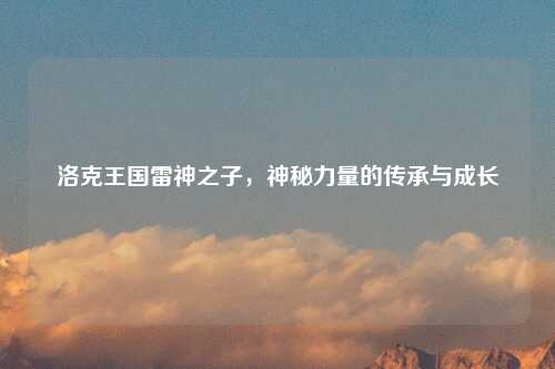 洛克王国雷神之子，神秘力量的传承与成长