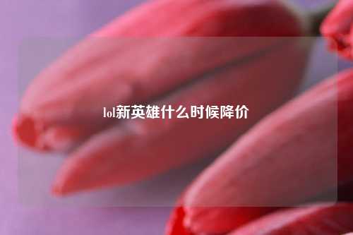 lol新英雄什么时候降价