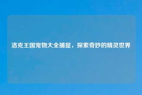 洛克王国宠物大全捕捉，探索奇妙的精灵世界