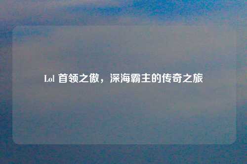 Lol 首领之傲，深海霸主的传奇之旅