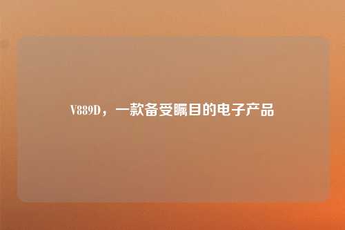 V889D，一款备受瞩目的电子产品