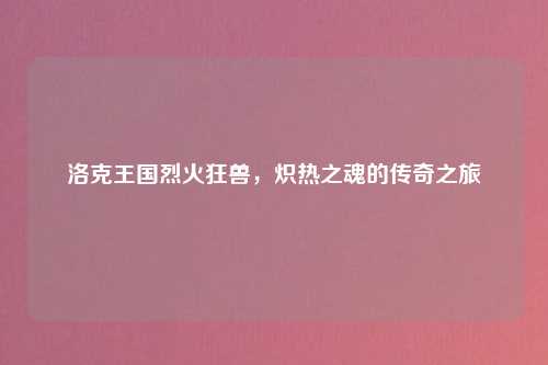 洛克王国烈火狂兽，炽热之魂的传奇之旅