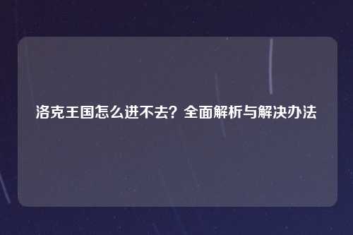 洛克王国怎么进不去？全面解析与解决办法