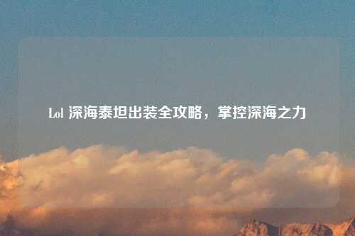 Lol 深海泰坦出装全攻略，掌控深海之力