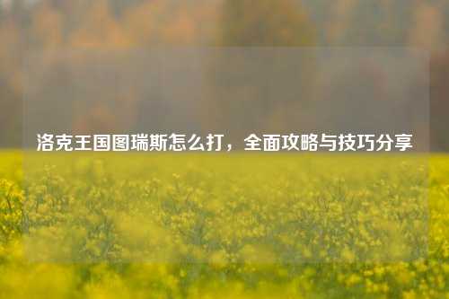洛克王国图瑞斯怎么打，全面攻略与技巧分享