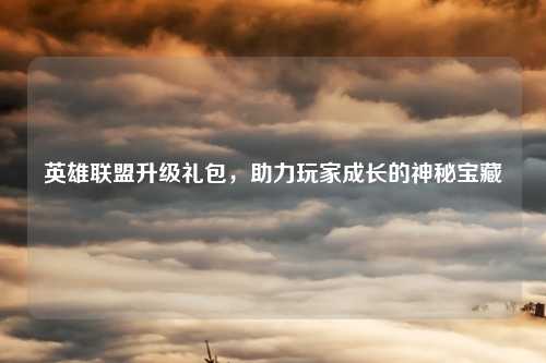 英雄联盟升级礼包，助力玩家成长的神秘宝藏