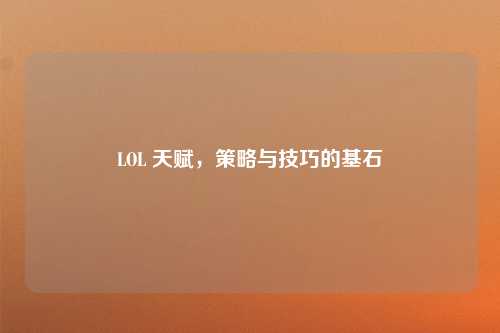 LOL 天赋，策略与技巧的基石