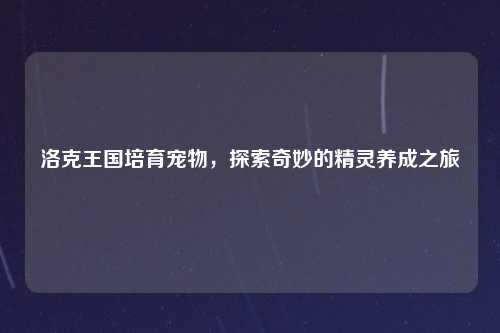 洛克王国培育宠物，探索奇妙的精灵养成之旅