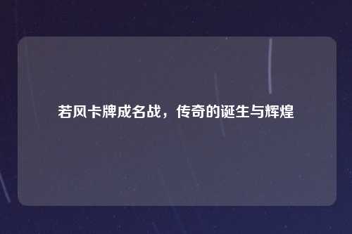 若风卡牌成名战，传奇的诞生与辉煌
