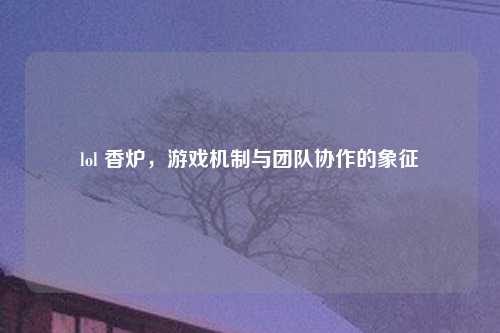 lol 香炉，游戏机制与团队协作的象征