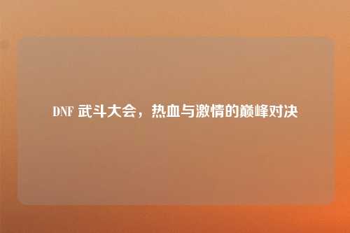 DNF 武斗大会，热血与激情的巅峰对决