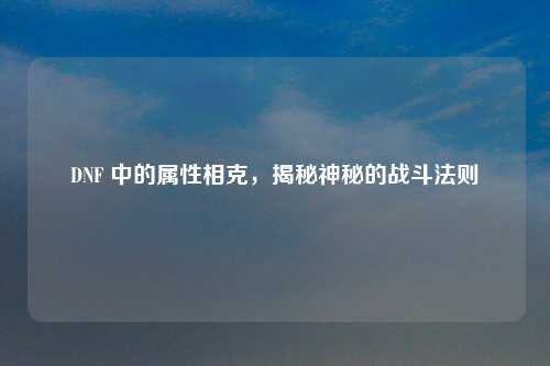 DNF 中的属性相克，揭秘神秘的战斗法则