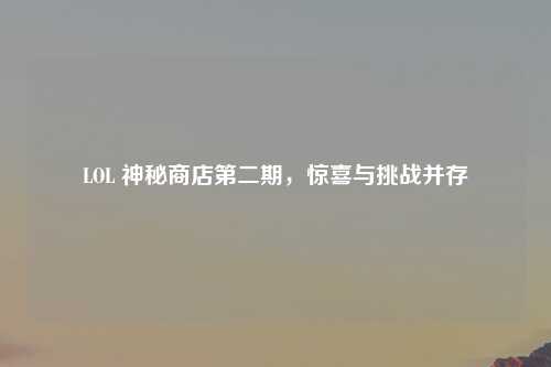 LOL 神秘商店第二期，惊喜与挑战并存