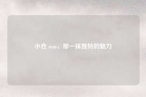 小仓 mm，那一抹独特的魅力