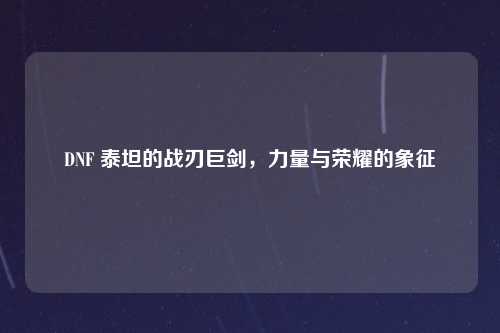 DNF 泰坦的战刃巨剑，力量与荣耀的象征