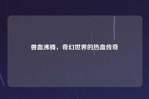 兽血沸腾，奇幻世界的热血传奇