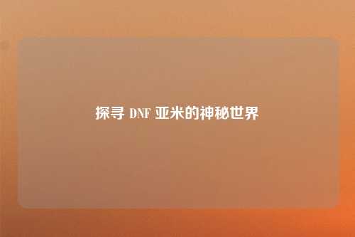 探寻 DNF 亚米的神秘世界