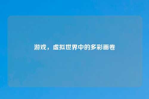 游戏，虚拟世界中的多彩画卷