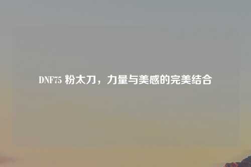 DNF75 粉太刀，力量与美感的完美结合