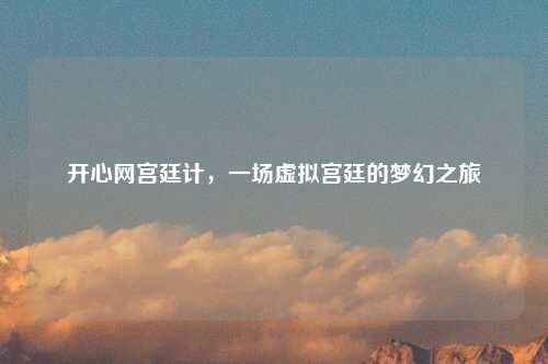 开心网宫廷计，一场虚拟宫廷的梦幻之旅