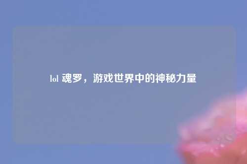 lol 魂罗，游戏世界中的神秘力量