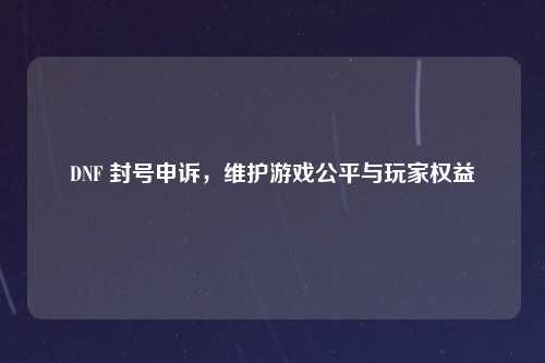 DNF 封号申诉，维护游戏公平与玩家权益