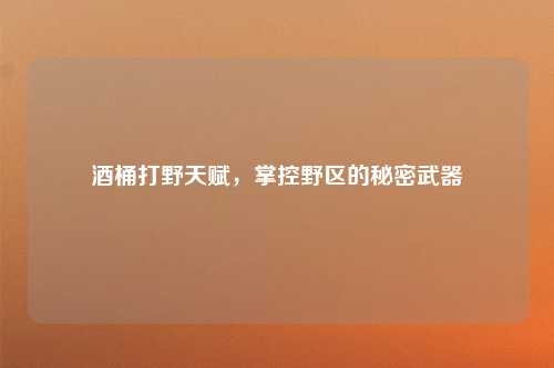 酒桶打野天赋，掌控野区的秘密武器