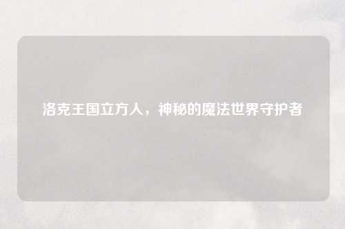 洛克王国立方人，神秘的魔法世界守护者