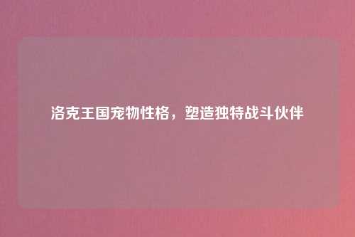洛克王国宠物性格，塑造独特战斗伙伴