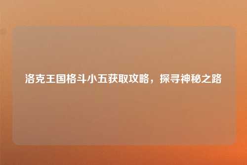洛克王国格斗小五获取攻略，探寻神秘之路