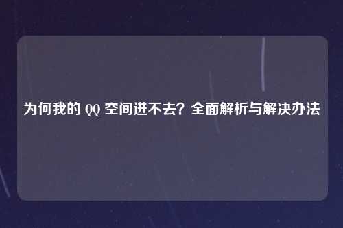 为何我的 QQ 空间进不去？全面解析与解决办法