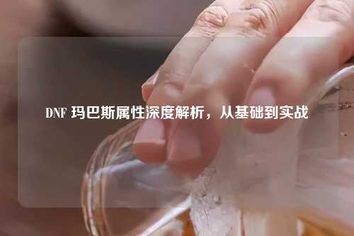 DNF 玛巴斯属性深度解析，从基础到实战