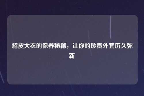 貂皮大衣的保养秘籍，让你的珍贵外套历久弥新
