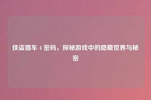 侠盗猎车 4 密码，探秘游戏中的隐藏世界与秘密