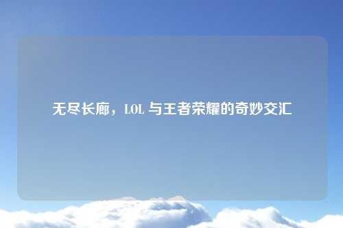 无尽长廊，LOL 与王者荣耀的奇妙交汇