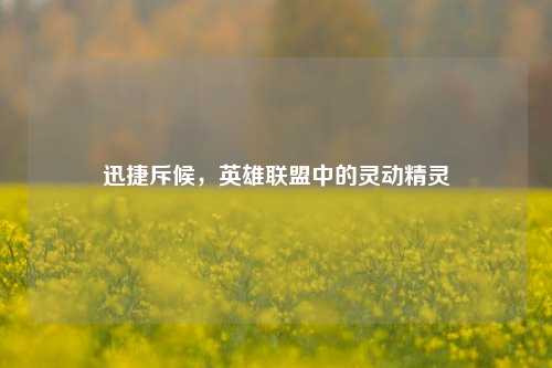 迅捷斥候，英雄联盟中的灵动精灵