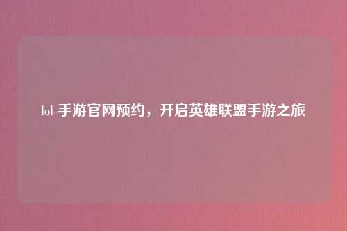 lol 手游官网预约，开启英雄联盟手游之旅