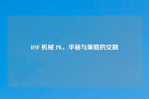 DNF 机械 PK，华丽与策略的交融