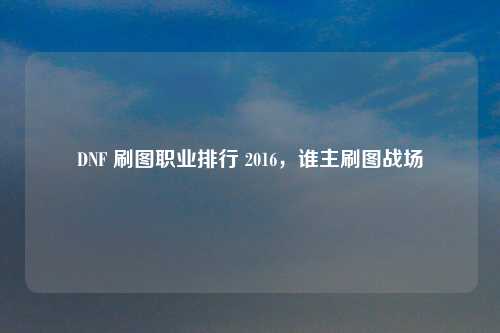 DNF 刷图职业排行 2016，谁主刷图战场