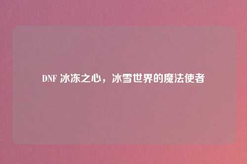 DNF 冰冻之心，冰雪世界的魔法使者